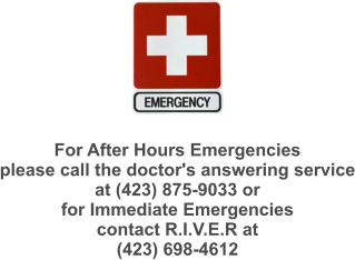 For After Hours Emergencies please call the doctor's answering service at (423) 875-9033 or for Immediate Emergencies contact R.I.V.E.R at  (423) 698-4612