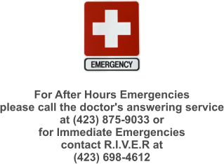 For After Hours Emergencies please call the doctor's answering service at (423) 875-9033 or for Immediate Emergencies contact R.I.V.E.R at  (423) 698-4612